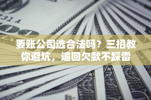武汉要账公司选合法吗？三招教你避坑，追回欠款不踩雷