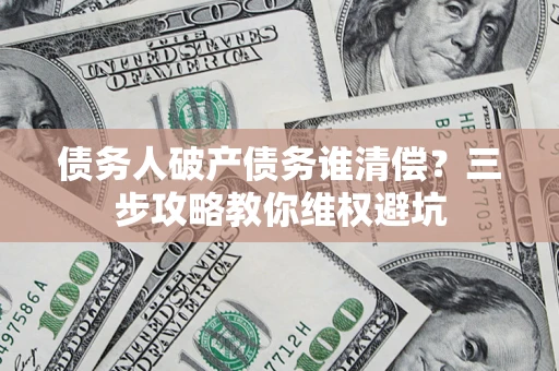 武汉债务人破产债务谁清偿？三步攻略教你维权避坑