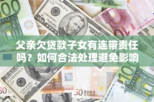 武汉父亲欠贷款子女有连带责任吗？如何合法处理避免影响？