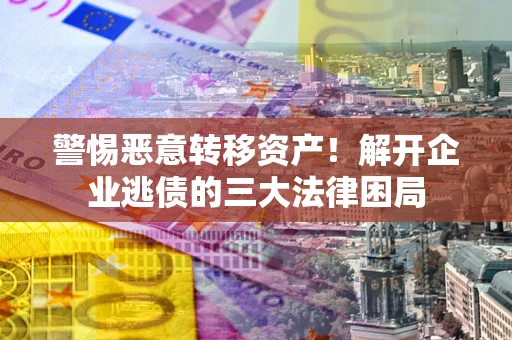 武汉警惕恶意转移资产！解开企业逃债的三大法律困局