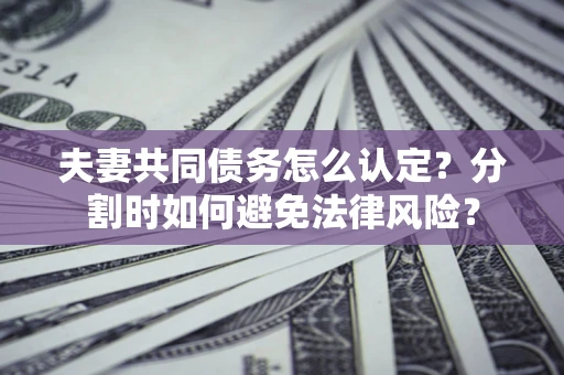 武汉夫妻共同债务怎么认定？分割时如何避免法律风险？