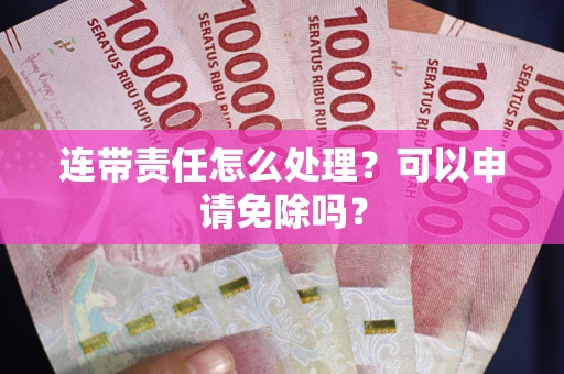 武汉连带责任怎么处理？可以申请免除吗？