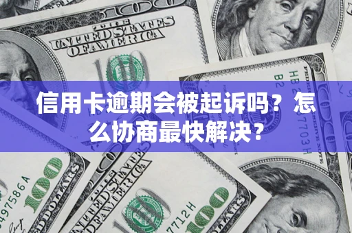 武汉信用卡逾期会被起诉吗？怎么协商最快解决？