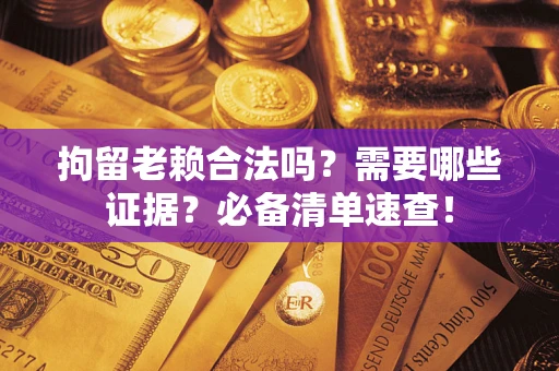 武汉拘留老赖合法吗？需要哪些证据？必备清单速查！