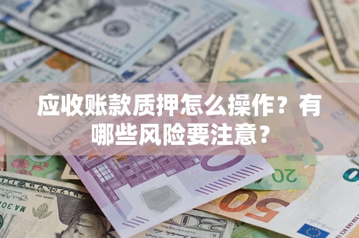 武汉应收账款质押怎么操作？有哪些风险要注意？